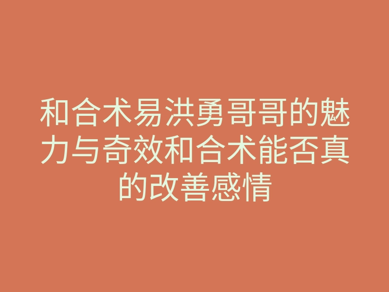 和合术易洪勇哥哥的魅力与奇效和合术能否真的改善感情