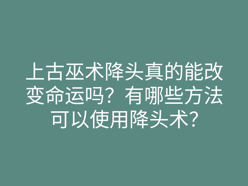 上古巫术降头真的能改变命运吗?有哪些方法可以使用降头术?