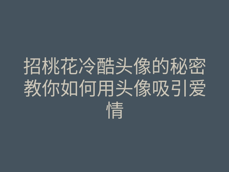 招桃花冷酷头像的秘密教你如何用头像吸引爱情