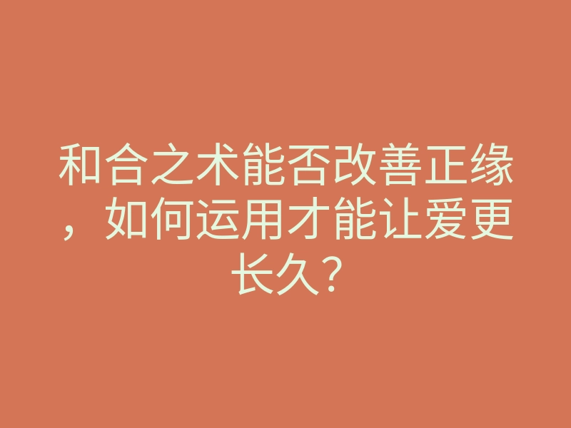 和合之术能否改善正缘,如何运用才能让爱更长久?