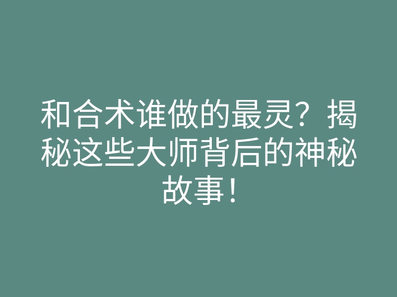 和合术谁做的最灵?揭秘这些大师背后的神秘故事!