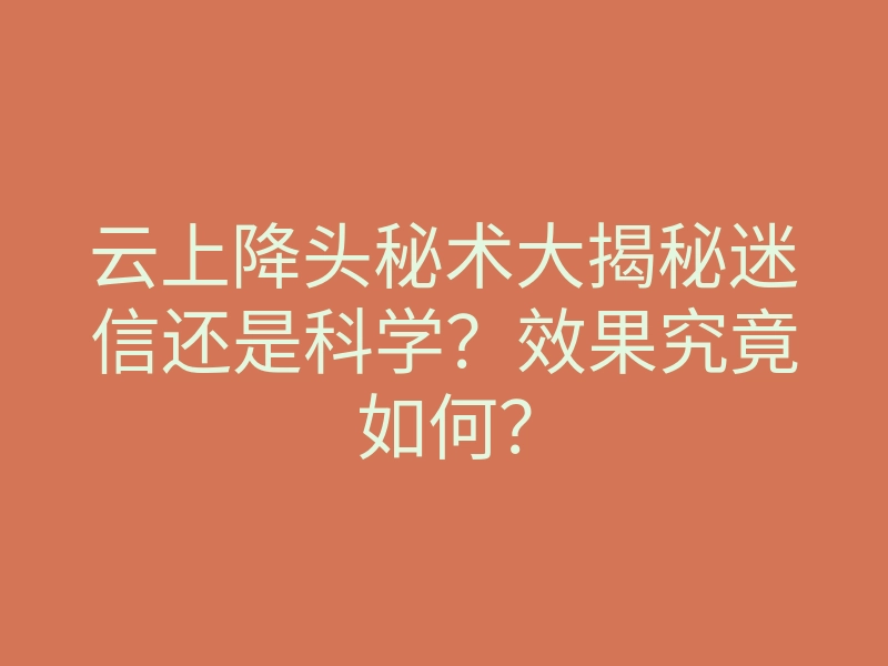 云上降头秘术大揭秘迷信还是科学？效果究竟如何？
