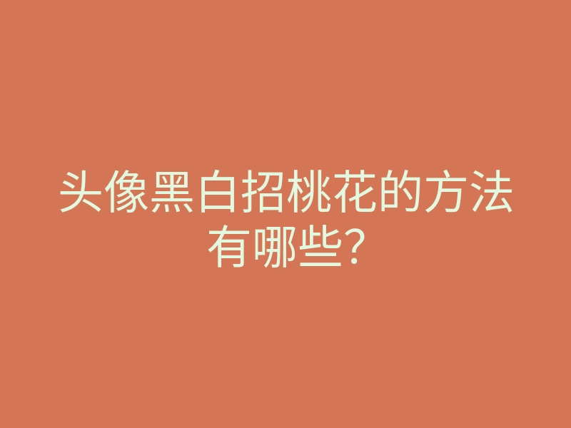 头像黑白招桃花的方法有哪些?