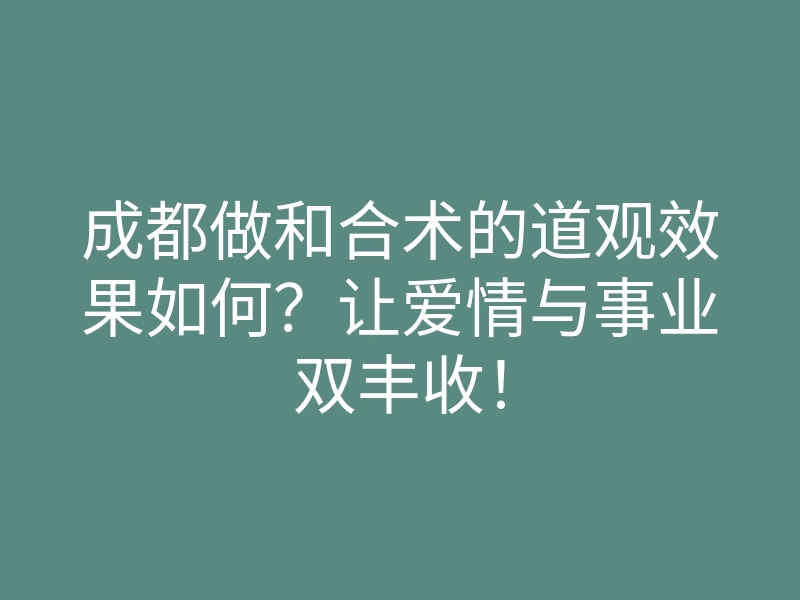 成都做和合术的道观效果如何？让爱情与事业双丰收！
