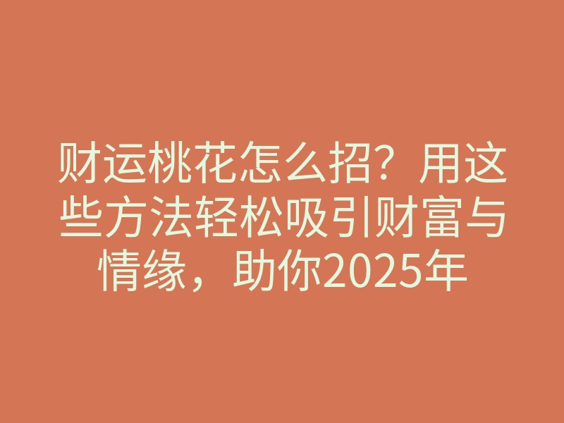 财运桃花怎么招?用这些方法轻松吸引财富与情缘,助你2025年逆袭