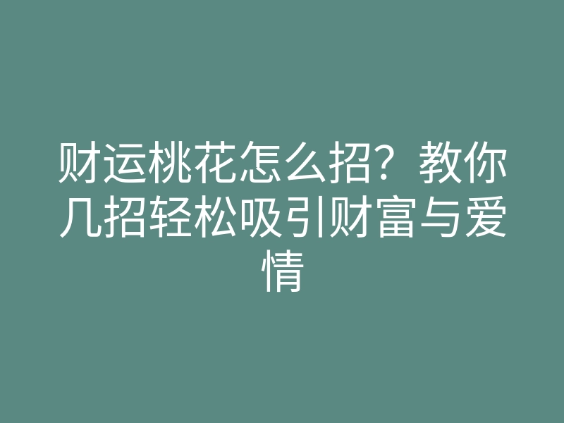 财运桃花怎么招?教你几招轻松吸引财富与爱情