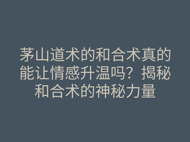 茅山道术的和合术真的能让情感升温吗?揭秘和合术的神秘力量