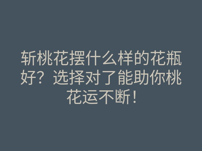 斩桃花摆什么样的花瓶好?选择对了能助你桃花运不断!