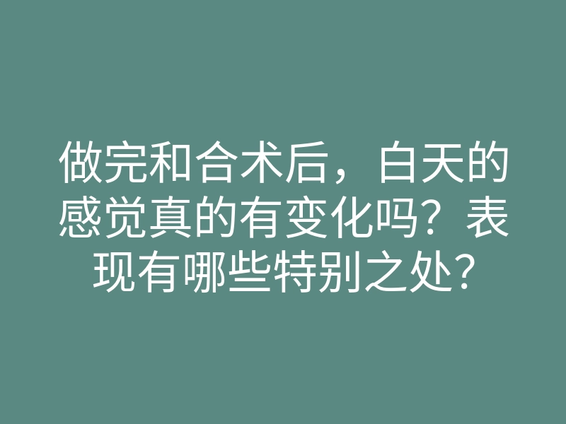 做完和合术后,白天的感觉真的有变化吗?表现有哪些特别之处?