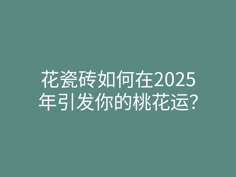 花瓷砖如何在2025年引发你的桃花运?