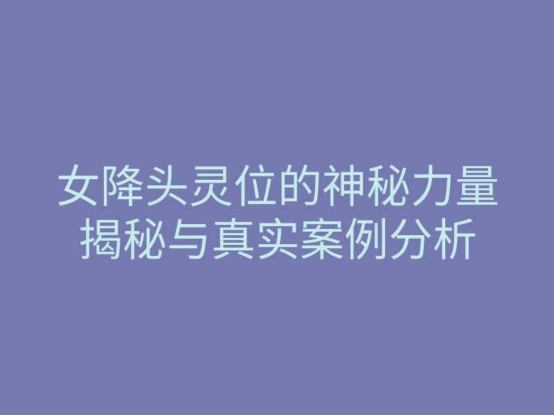 女降头灵位的神秘力量揭秘与真实案例分析