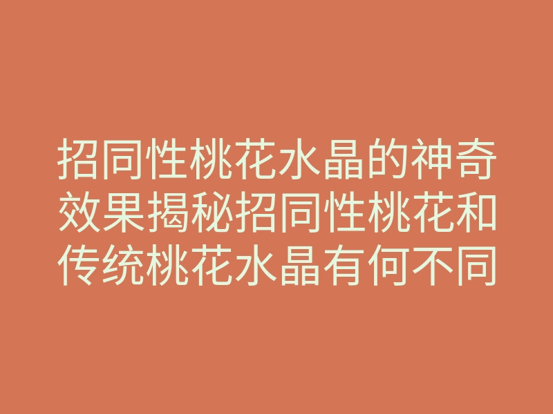 招同性桃花水晶的神奇效果揭秘招同性桃花和传统桃花水晶有何不同?