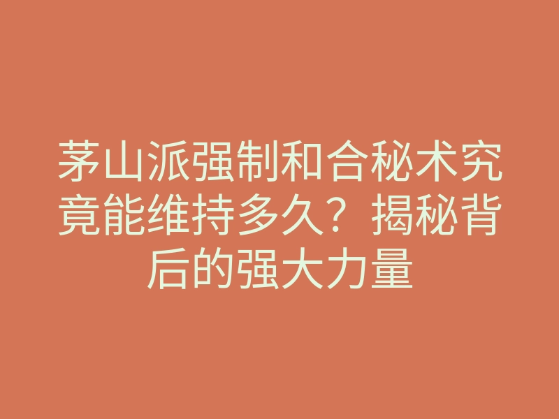 茅山派强制和合秘术究竟能维持多久?揭秘背后的强大力量