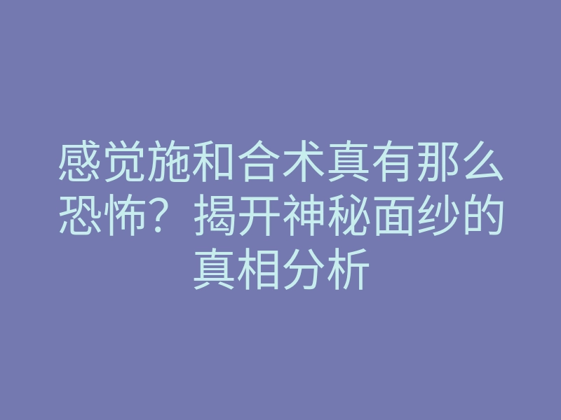 感觉施和合术真有那么恐怖?揭开神秘面纱的真相分析