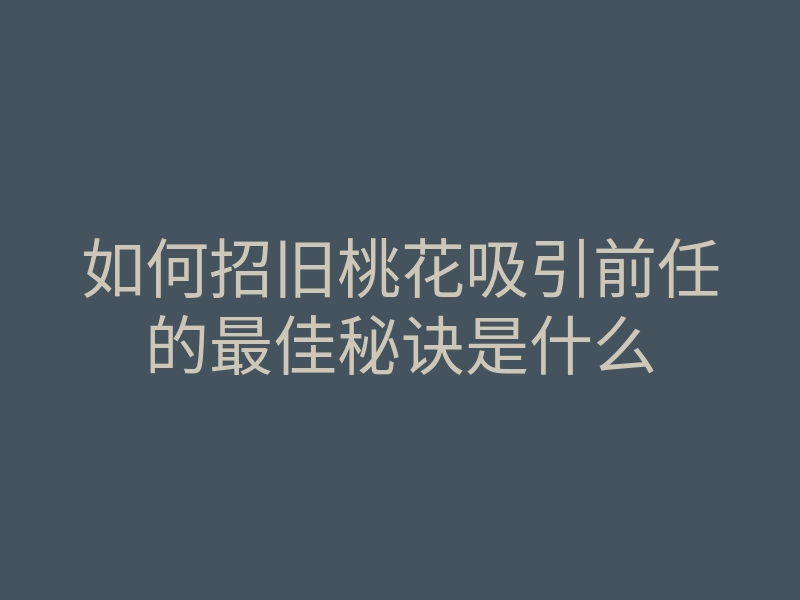 如何招旧桃花吸引前任的最佳秘诀是什么