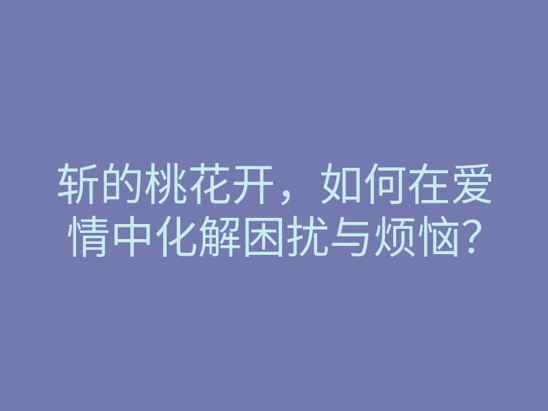 斩的桃花开,如何在爱情中化解困扰与烦恼?