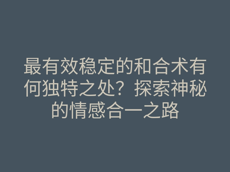 最有效稳定的和合术有何独特之处?探索神秘的情感合一之路