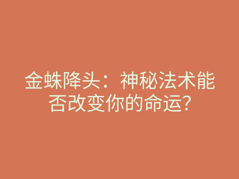 金蛛降头：神秘法术能否改变你的命运？