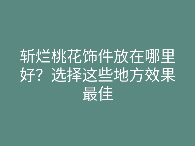 斩烂桃花饰件放在哪里好？选择这些地方效果最佳