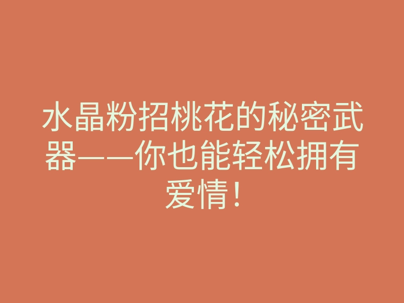 水晶粉招桃花的秘密武器——你也能轻松拥有爱情！