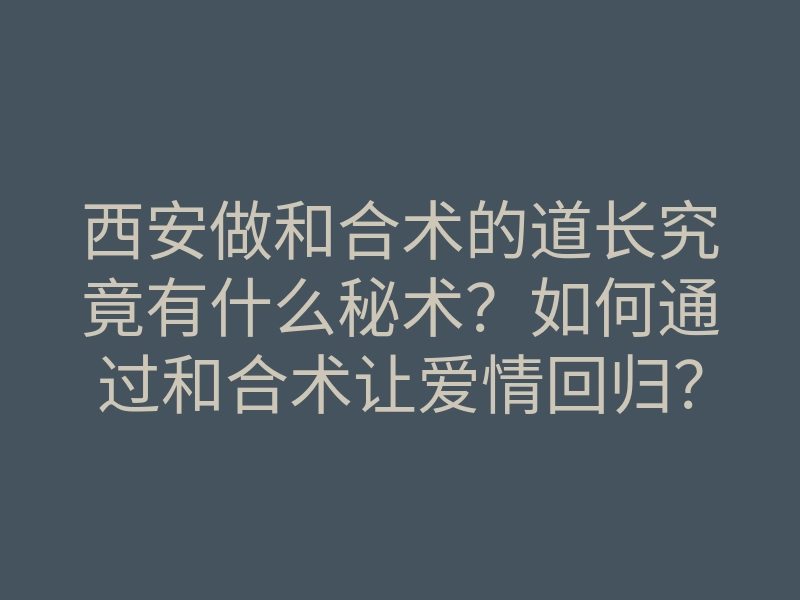 西安做和合术的道长究竟有什么秘术?如何通过和合术让爱情回归?