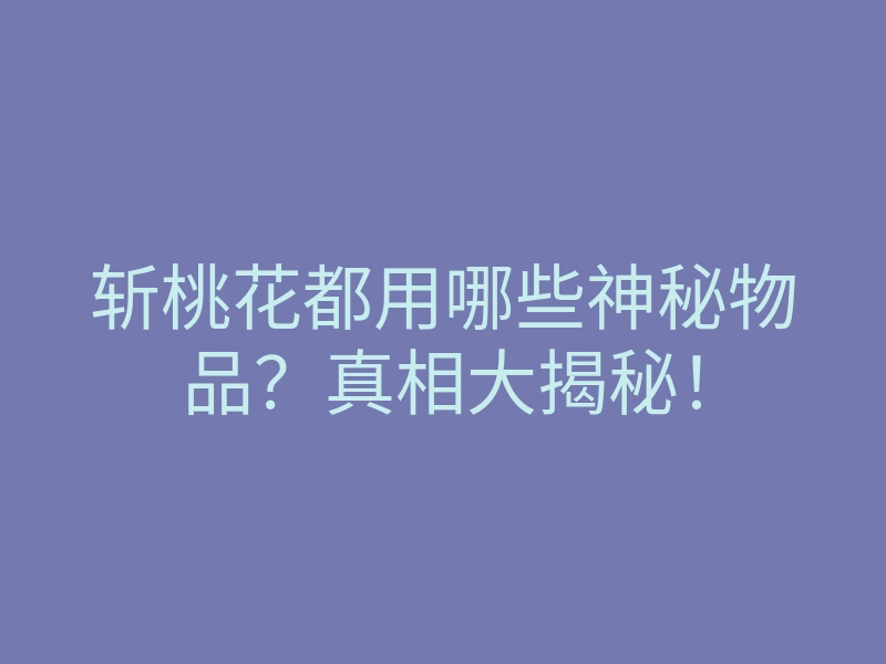 斩桃花都用哪些神秘物品?真相大揭秘!