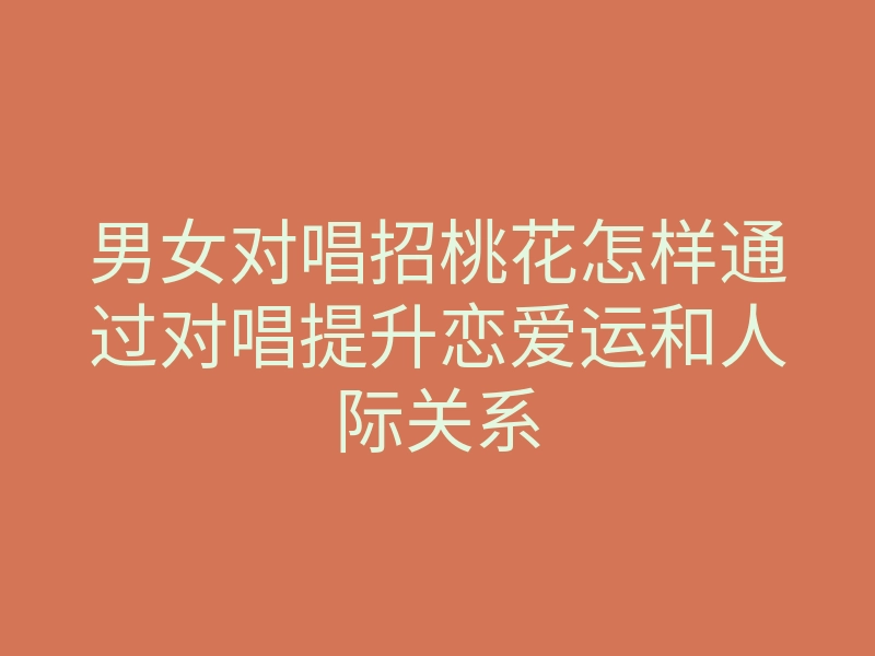 男女对唱招桃花怎样通过对唱提升恋爱运和人际关系