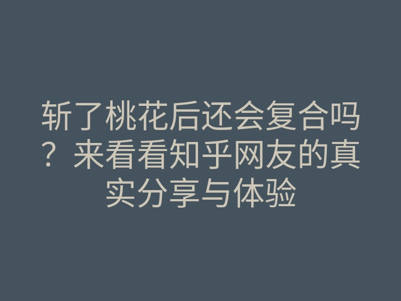 斩了桃花后还会复合吗?来看看知乎网友的真实分享与体验