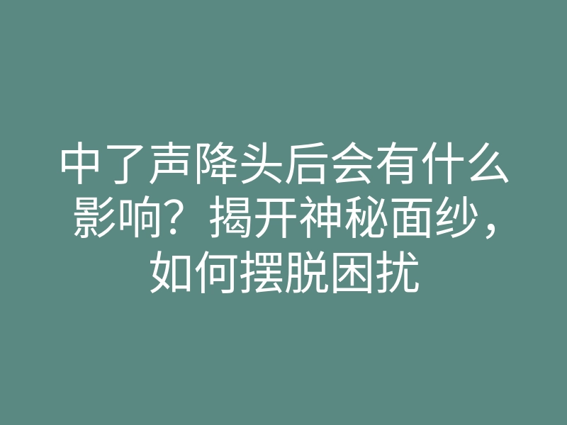 中了声降头后会有什么影响？揭开神秘面纱，如何摆脱困扰