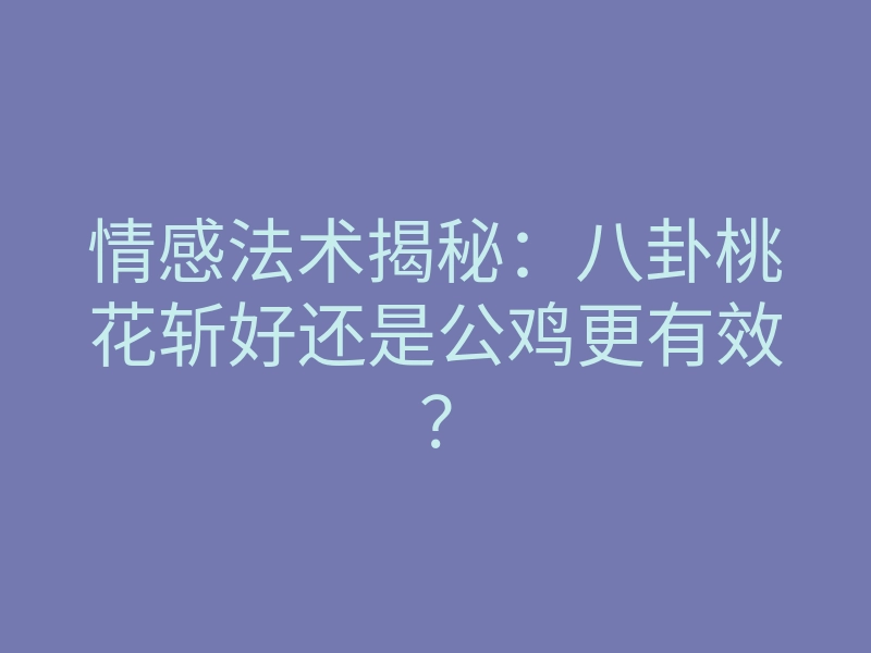情感法术揭秘:八卦桃花斩好还是公鸡更有效?