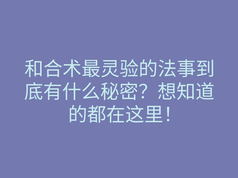 和合术最灵验的法事到底有什么秘密？想知道的都在这里！