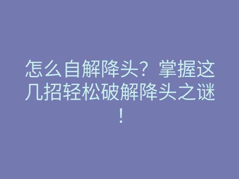 怎么自解降头？掌握这几招轻松破解降头之谜！