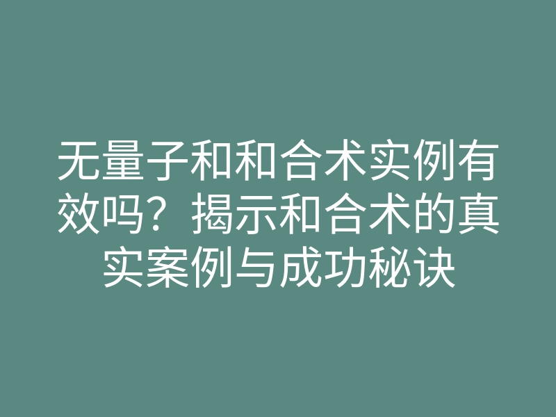 无量子和和合术实例有效吗?揭示和合术的真实案例与成功秘诀