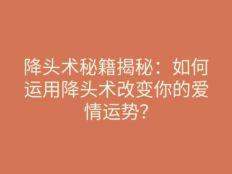 降头术秘籍揭秘:如何运用降头术改变你的爱情运势?