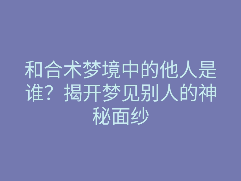 和合术梦境中的他人是谁?揭开梦见别人的神秘面纱