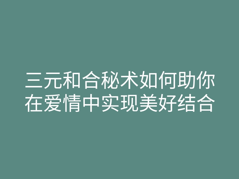 三元和合秘术如何助你在爱情中实现美好结合