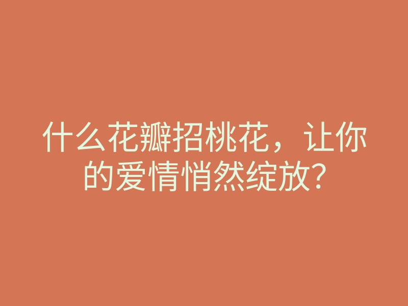 什么花瓣招桃花，让你的爱情悄然绽放？