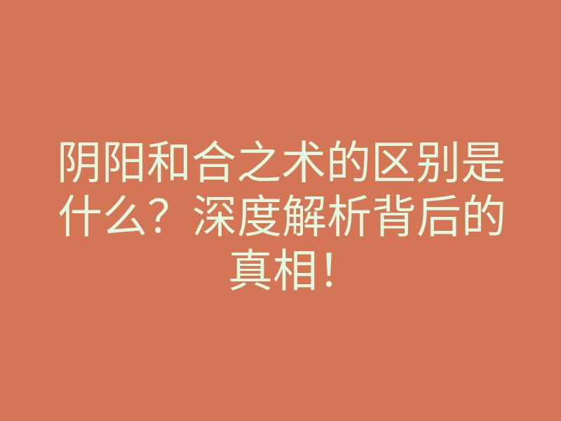 阴阳和合之术的区别是什么?深度解析背后的真相!