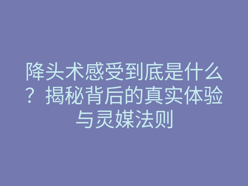 降头术感受到底是什么?揭秘背后的真实体验与灵媒法则