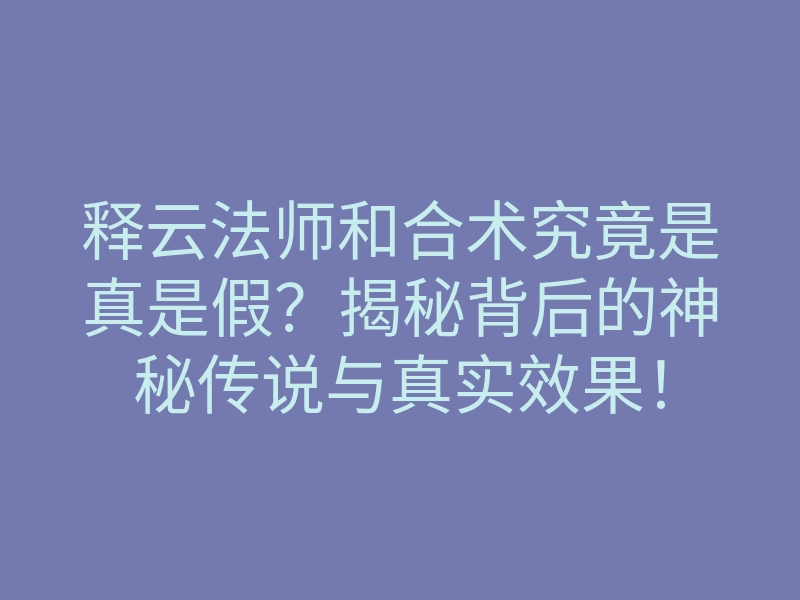释云法师和合术究竟是真是假?揭秘背后的神秘传说与真实效果!