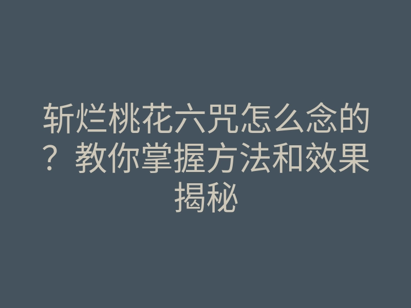 斩烂桃花六咒怎么念的?教你掌握方法和效果揭秘