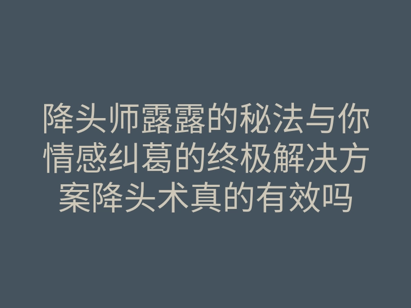 降头师露露的秘法与你情感纠葛的终极解决方案降头术真的有效吗