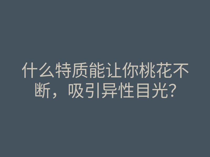 什么特质能让你桃花不断,吸引异性目光?