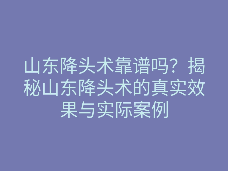 山东降头术靠谱吗?揭秘山东降头术的真实效果与实际案例