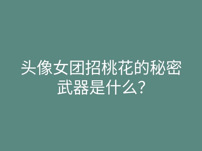 头像女团招桃花的秘密武器是什么?