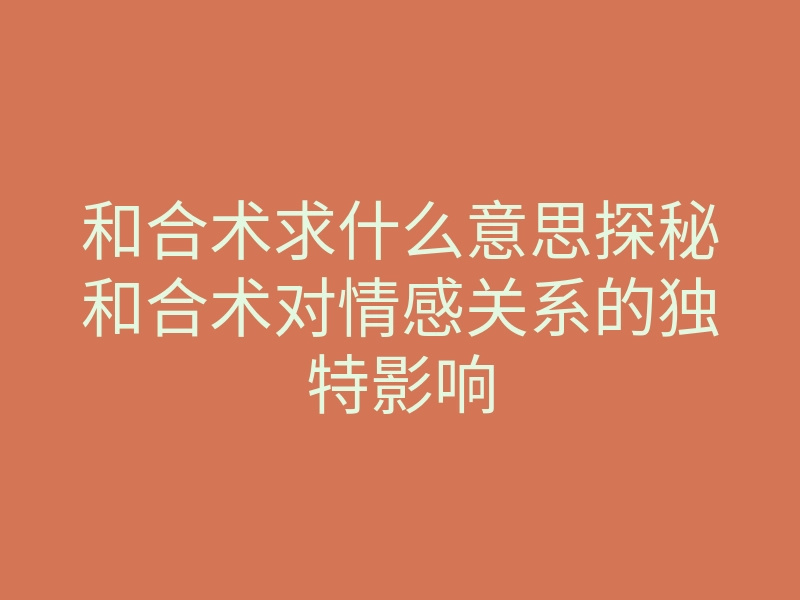 和合术求什么意思探秘和合术对情感关系的独特影响