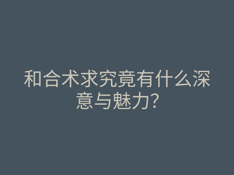 和合术求究竟有什么深意与魅力?