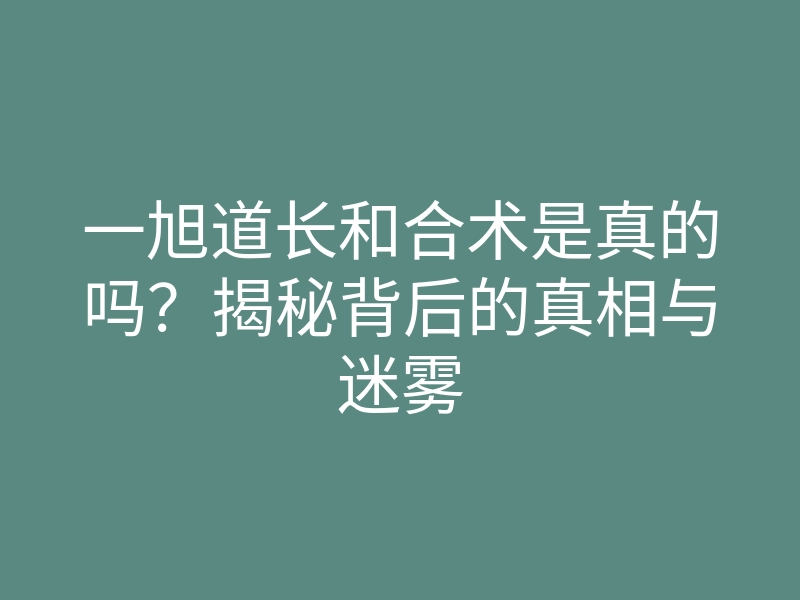 一旭道长和合术是真的吗?揭秘背后的真相与迷雾
