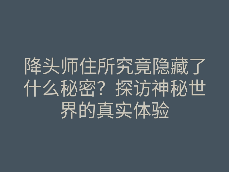 降头师住所究竟隐藏了什么秘密?探访神秘世界的真实体验