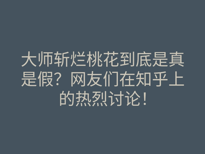 大师斩烂桃花到底是真是假?网友们在知乎上的热烈讨论!